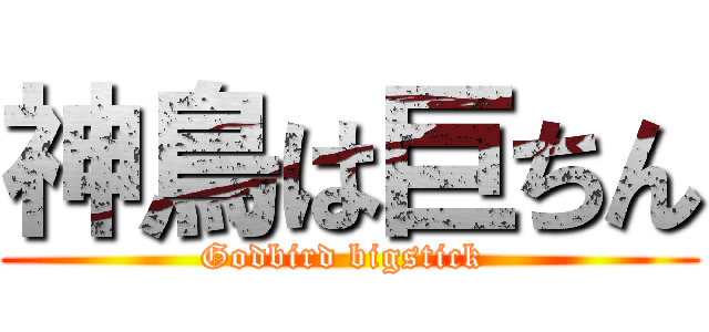 神鳥は巨ちん (Godbird bigstick )