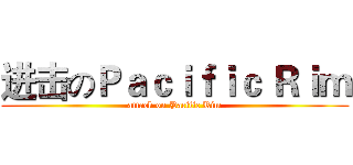 进击のＰａｃｉｆｉｃ Ｒｉｍ (attack on Pacific Rim)