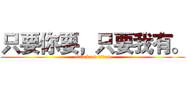 只要你要，只要我有。 (attack on titan)