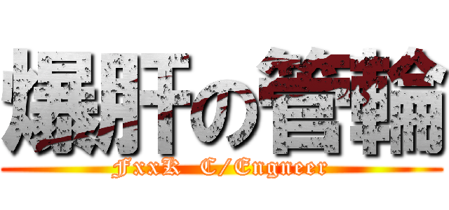 爆肝の管輪 (FxxK  C/Engneer)