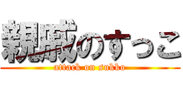 親戚のすっこ (attack on sukko)