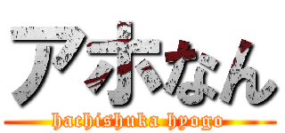 アホなん (hachishuka hyogo)