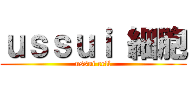 ｕｓｓｕｉ 細胞 (ussui cell)