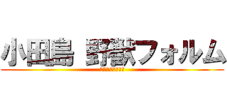 小田島 野獣フォルム (ﾝｱｯーーーーー♂)