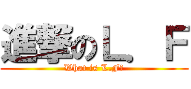 進撃のＬ．Ｆ (What is L.F?)