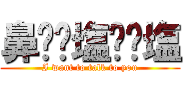 鼻⭐️塩⭐️塩 (I want to talk to you)