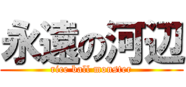 永遠の河辺 (rice ball monster)