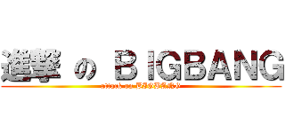 進撃 の ＢＩＧＢＡＮＧ (attack on BIGBANG)