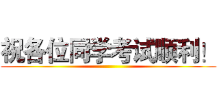 祝各位同学考试顺利！ ()