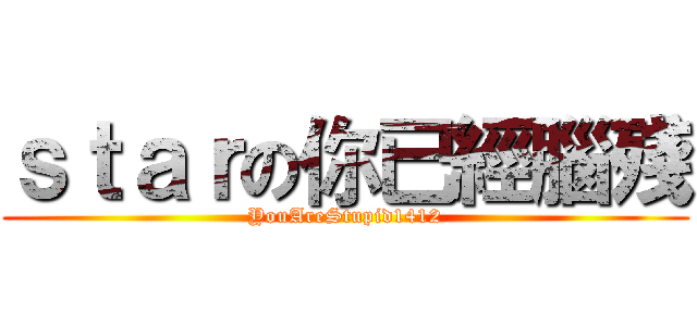 ｓｔａｒの你已經腦殘 (YouAreStupid1412)