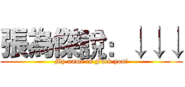 張為傑說：↓↓↓ (My name is Fuck you!)