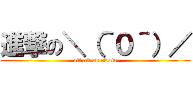 進撃の＼（＾０＾）／ (attack on owata)