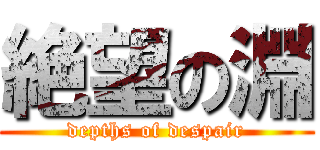 絶望の淵 (depths of despair)