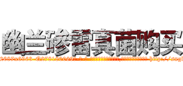 幽兰碜雷真菌购买 (幽兰碜雷真菌购买【电-186x2687x6963-Q278180069元-吉-药-业】我们做的是长期生意,靠的是老客户长期支持 http://sngk.net/vcX2EH
)