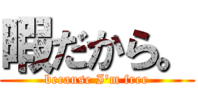 暇だから。 (because I'm free)