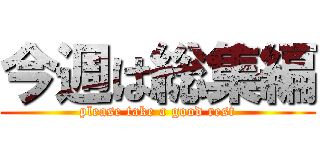 今週は総集編 (please take a good rest)