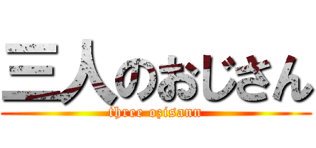 三人のおじさん (three ozisann)