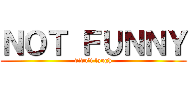 ＮＯＴ ＦＵＮＮＹ (didn't laugh)