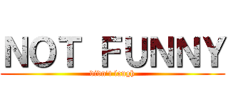 ＮＯＴ ＦＵＮＮＹ (didn't laugh)