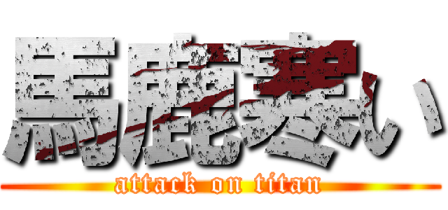 馬鹿寒い (attack on titan)