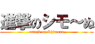進撃のシモ～ぬ (attack on Shimonu)