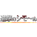 進撃のシモ～ぬ (attack on Shimonu)