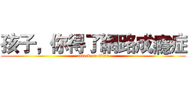 孩子，你得了網路成癮症 (attack on titan)