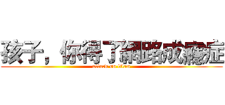 孩子，你得了網路成癮症 (attack on titan)