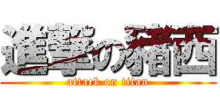 進撃の豬西 (attack on titan)