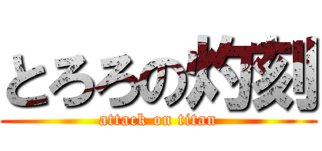 とろろの灼刻 (attack on titan)