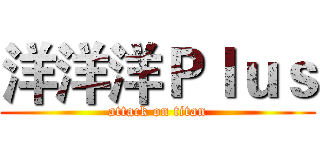 洋洋洋Ｐｌｕｓ (attack on titan)