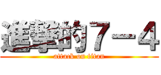 進撃的７－４ (attack on titan)