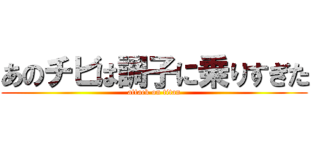 あのチビは調子に乗りすぎた (attack on titan)