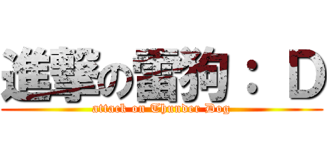 進撃の雷狗： Ｄ (attack on Thunder Dog)