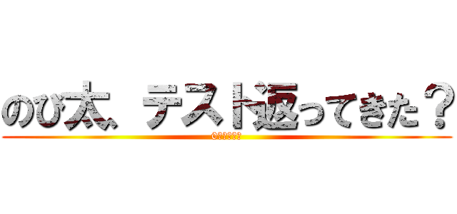 のび太、テスト返ってきた？ (0点だやばい)