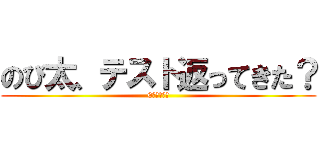 のび太、テスト返ってきた？ (0点だやばい)