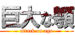 巨大な顎 (attack on ago)