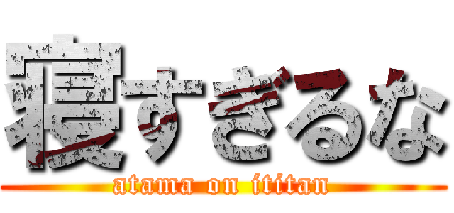 寝すぎるな (atama on ititan)