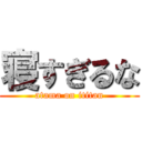 寝すぎるな (atama on ititan)