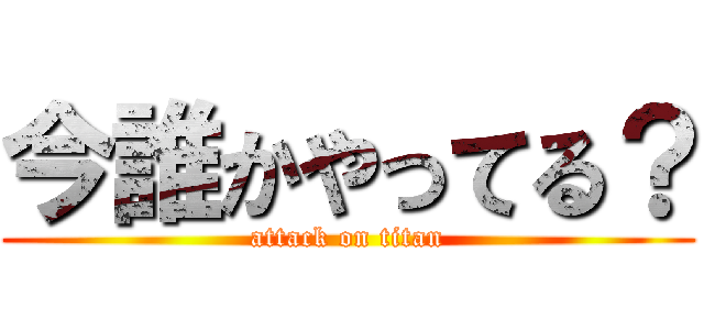 今誰かやってる？ (attack on titan)