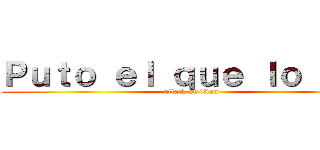 Ｐｕｔｏ ｅｌ ｑｕｅ ｌｏ ｌｅａ (attack on titan)