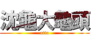沈龜大龜頭 (atta)