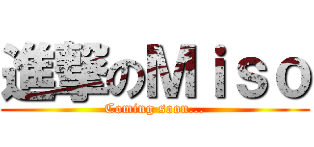 進撃のＭｉｓｏ (Coming soon...)