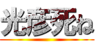 光彦死ね ()