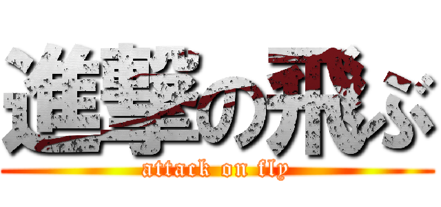 進撃の飛ぶ (attack on fly)