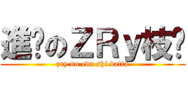 進擊のＺＲｙ枝琊 (zry no eda shi datta)
