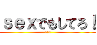 ｓｅｘでもしてろ！ (sex)