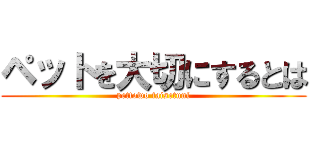 ペットを大切にするとは (pettowo taisetuni)