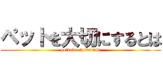 ペットを大切にするとは (pettowo taisetuni)