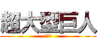 超大型巨人 (不要臉)